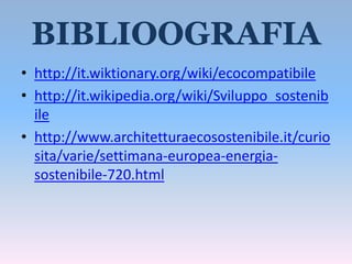 BIBLIOOGRAFIA
• http://it.wiktionary.org/wiki/ecocompatibile
• http://it.wikipedia.org/wiki/Sviluppo_sostenib
  ile
• http://www.architetturaecosostenibile.it/curio
  sita/varie/settimana-europea-energia-
  sostenibile-720.html
 