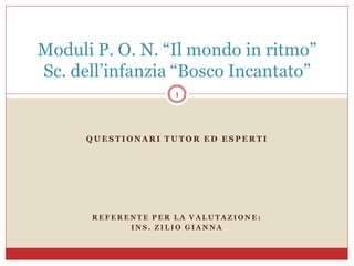 Q U E S T I O NA R I T U T O R E D E S P E R T I
R E F E R E N T E P E R L A V A L U T A Z I O N E :
I N S . Z I L I O G I A N N A
Moduli P. O. N. “Il mondo in ritmo”
Sc. dell’infanzia “Bosco Incantato”
1
 