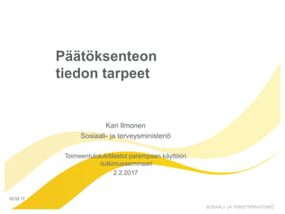 Päätöksenteon
tiedon tarpeet
Kari Ilmonen
Sosiaali- ja terveysministeriö
Toimeentulotukitilastot parempaan käyttöön
-tutkimusseminaari
2.2.2017
02.02.17
 