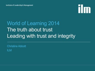 World of Learning 2014 
The truth about trust 
Leading with trust and integrity 
Christine Abbott 
ILM 
 