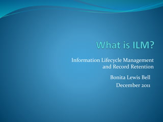Information Lifecycle Management 
and Record Retention 
Bonita Lewis Bell 
December 2011 
 
