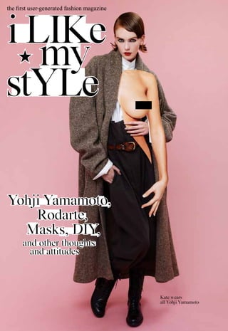 the first user-generated fashion magazine




i liKe
   my
stYle

Yohji Yamamoto,
    Rodarte,
  Masks, DiY,
      and other thoughts
        and attitudes



                                            Kate wears
                                            all Yohji Yamamoto

                                                 1
 
