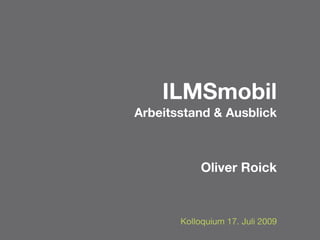 ILMSmobil
Arbeitsstand & Ausblick



            Oliver Roick



       Kolloquium 17. Juli 2009
 