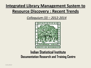 Integrated Library Management System to
Resource Discovery : Recent Trends
Colloquium (3) – 2012-2014
Indian Statistical Institute
Documentation Research and Training Centre
5/31/2013
 