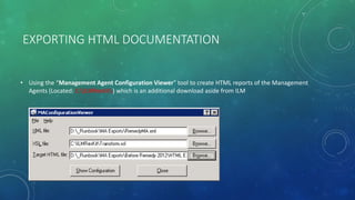EXPORTING HTML DOCUMENTATION
• Using the “Management Agent Configuration Viewer” tool to create HTML reports of the Management
Agents (Located: C:ILMResKit) which is an additional download aside from ILM
 