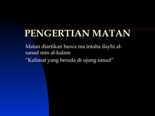 PENGERTIAN MATAN Matan diartikan huwa ma intaha ilayhi al-sanad min al-kalam “ Kalimat yang berada di ujung sanad”  