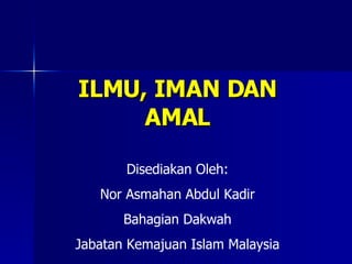 ILMU, IMAN DAN AMAL Disediakan Oleh: Nor Asmahan Abdul Kadir Bahagian Dakwah Jabatan Kemajuan Islam Malaysia 