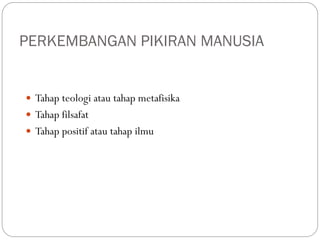 PERKEMBANGAN PIKIRAN MANUSIA
 Tahap teologi atau tahap metafisika
 Tahap filsafat
 Tahap positif atau tahap ilmu
 