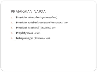 PEMAKAIAN NAPZA
1. Pemakaian coba-coba (experimental use)
2. Pemakaian sosial/rekreasi (social/recreational use)
3. Pemakaian situasional (situasional use)
4. Penyalahgunaan (abuse)
5. Ketergantungan (dependence use)
 