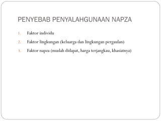 PENYEBAB PENYALAHGUNAAN NAPZA
1. Faktor individu
2. Faktor lingkungan (keluarga dan lingkungan pergaulan)
3. Faktor napza (mudah didapat, harga terjangkau, khasiatnya)
 