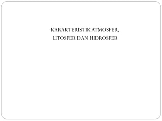 KARAKTERISTIK ATMOSFER,
LITOSFER DAN HIDROSFER
 