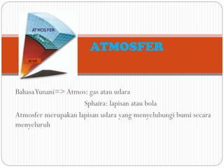 BahasaYunani=> Atmos: gas atau udara
Sphaira: lapisan atau bola
Atmosfer merupakan lapisan udara yang menyelubungi bumi secara
menyeluruh
ATMOSFER
BUMI
 