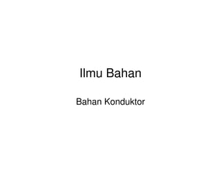 Ilmu Bahan
Bahan Konduktor
 