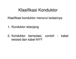 Klasifikasi Konduktor
Klasifikasi konduktor menurut isolasinya:
1. Konduktor telanjang
2. Konduktor berisolasi, contoh : kabel
twisted dan kabel NYY
 