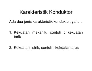Karakteristik Konduktor
Ada dua jenis karakteristik konduktor, yaitu :
1. Kekuatan mekanik, contoh : kekuatan
tariktarik
2. Kekuatan listrik, contoh : kekuatan arus
 