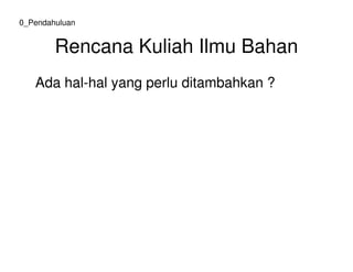 Rencana Kuliah Ilmu Bahan
Ada hal-hal yang perlu ditambahkan ?
0_Pendahuluan
 