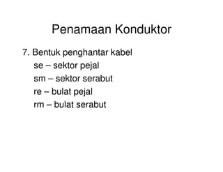Penamaan Konduktor
7. Bentuk penghantar kabel
se – sektor pejal
sm – sektor serabut
re – bulat pejal
rm – bulat serabut
 