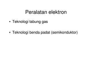Peralatan elektron
• Teknologi tabung gas
• Teknologi benda padat (semikonduktor)
 