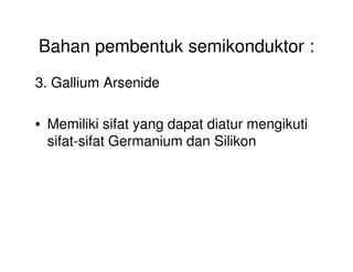 Bahan pembentuk semikonduktor :
3. Gallium Arsenide
• Memiliki sifat yang dapat diatur mengikuti
sifat-sifat Germanium dan Silikonsifat-sifat Germanium dan Silikon
 