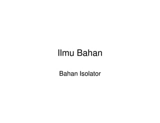 Ilmu Bahan
Bahan Isolator
 