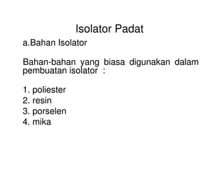 Isolator Padat
a.Bahan Isolator
Bahan-bahan yang biasa digunakan dalam
pembuatan isolator :
1. poliester
2. resin
3. porselen
4. mika
 