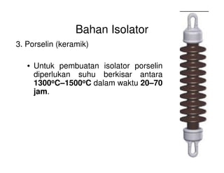 Bahan Isolator
3. Porselin (keramik)
• Untuk pembuatan isolator porselin
diperlukan suhu berkisar antara
1300oC–1500oC dalam waktu 20–701300 C–1500 C dalam waktu 20–70
jam.
 