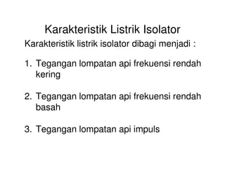 Karakteristik Listrik Isolator
Karakteristik listrik isolator dibagi menjadi :
1. Tegangan lompatan api frekuensi rendah
kering
2. Tegangan lompatan api frekuensi rendah
basah
3. Tegangan lompatan api impuls
 