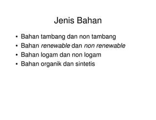 Jenis Bahan
• Bahan tambang dan non tambang
• Bahan renewable dan non renewable
• Bahan logam dan non logam
• Bahan organik dan sintetis
 