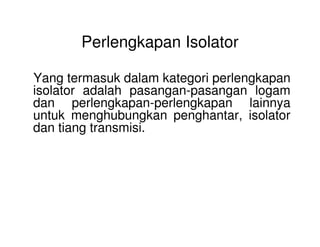 Perlengkapan Isolator
Yang termasuk dalam kategori perlengkapan
isolator adalah pasangan-pasangan logam
dan perlengkapan-perlengkapan lainnya
untuk menghubungkan penghantar, isolator
dan tiang transmisi.dan tiang transmisi.
 