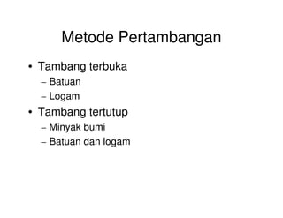Metode Pertambangan
• Tambang terbuka
– Batuan
– Logam
• Tambang tertutup• Tambang tertutup
– Minyak bumi
– Batuan dan logam
 