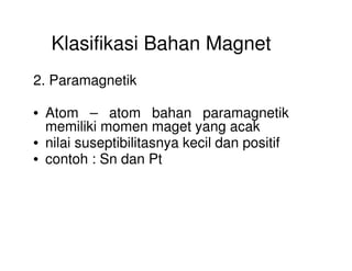 Klasifikasi Bahan Magnet
2. Paramagnetik
• Atom – atom bahan paramagnetik
memiliki momen maget yang acak
• nilai suseptibilitasnya kecil dan positif• nilai suseptibilitasnya kecil dan positif
• contoh : Sn dan Pt
 