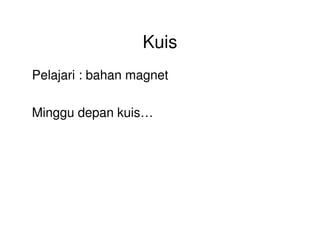 Kuis
Pelajari : bahan magnet
Minggu depan kuis…
 