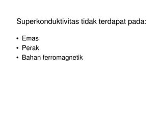 Superkonduktivitas tidak terdapat pada:
• Emas
• Perak
• Bahan ferromagnetik
 