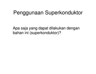 Penggunaan Superkonduktor
Apa saja yang dapat dilakukan dengan
bahan ini (superkonduktor)?
 