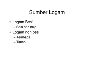 Sumber Logam
• Logam Besi
– Besi dan baja
• Logam non besi
– Tembaga– Tembaga
– Timah
 