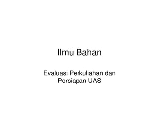 Ilmu Bahan
Evaluasi Perkuliahan dan
Persiapan UAS
 