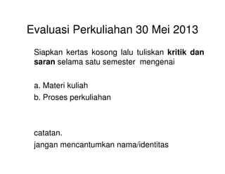 Evaluasi Perkuliahan 30 Mei 2013
Siapkan kertas kosong lalu tuliskan kritik dan
saran selama satu semester mengenai
a. Materi kuliaha. Materi kuliah
b. Proses perkuliahan
catatan.
jangan mencantumkan nama/identitas
 