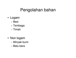 Pengolahan bahan
• Logam
– Besi
– Tembaga
– Timah– Timah
• Non logam
– Minyak bumi
– Batu bara
 