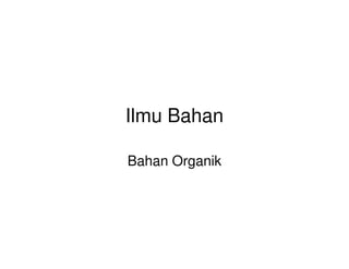 Ilmu Bahan
Bahan Organik
 