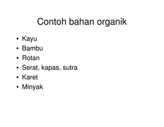 Contoh bahan organik
• Kayu
• Bambu
• Rotan
• Serat, kapas, sutra
• Karet
• Minyak
 