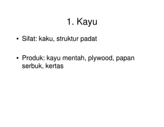 1. Kayu
• Sifat: kaku, struktur padat
• Produk: kayu mentah, plywood, papan
serbuk, kertasserbuk, kertas
 
