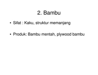 2. Bambu
• Sifat : Kaku, struktur memanjang
• Produk: Bambu mentah, plywood bambu
 