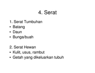 4. Serat
1. Serat Tumbuhan
• Batang
• Daun
• Bunga/buah• Bunga/buah
2. Serat Hewan
• Kulit, usus, rambut
• Getah yang dikeluarkan tubuh
 