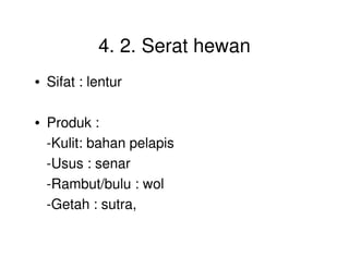 4. 2. Serat hewan
• Sifat : lentur
• Produk :
-Kulit: bahan pelapis
-Usus : senar
-Rambut/bulu : wol
-Getah : sutra,
 
