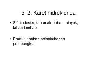 5. 2. Karet hidroklorida
• Sifat: elastis, tahan air, tahan minyak,
tahan lembab
• Produk : bahan pelapis/bahan• Produk : bahan pelapis/bahan
pembungkus
 