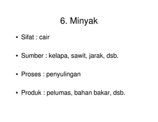 6. Minyak
• Sifat : cair
• Sumber : kelapa, sawit, jarak, dsb.
• Proses : penyulingan
• Produk : pelumas, bahan bakar, dsb.
 