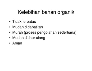 Kelebihan bahan organik
• Tidak terbatas
• Mudah didapatkan
• Murah (proses pengolahan sederhana)
• Mudah didaur ulang
• Aman
 