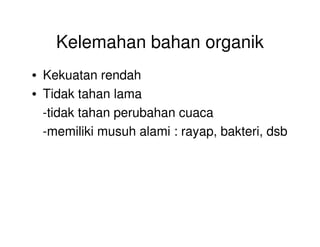 Kelemahan bahan organik
• Kekuatan rendah
• Tidak tahan lama
-tidak tahan perubahan cuaca
-memiliki musuh alami : rayap, bakteri, dsb
 