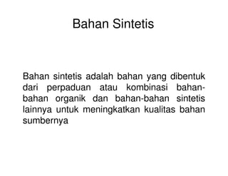 Bahan Sintetis
Bahan sintetis adalah bahan yang dibentuk
dari perpaduan atau kombinasi bahan-dari perpaduan atau kombinasi bahan-
bahan organik dan bahan-bahan sintetis
lainnya untuk meningkatkan kualitas bahan
sumbernya
 