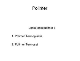 Polimer
Jenis-jenis polimer :
1. Polimer Termoplastik
2. Polimer Termoset
 